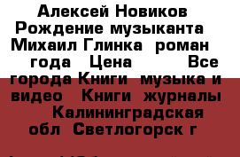 Алексей Новиков “Рождение музыканта“ (Михаил Глинка) роман 1950 года › Цена ­ 250 - Все города Книги, музыка и видео » Книги, журналы   . Калининградская обл.,Светлогорск г.